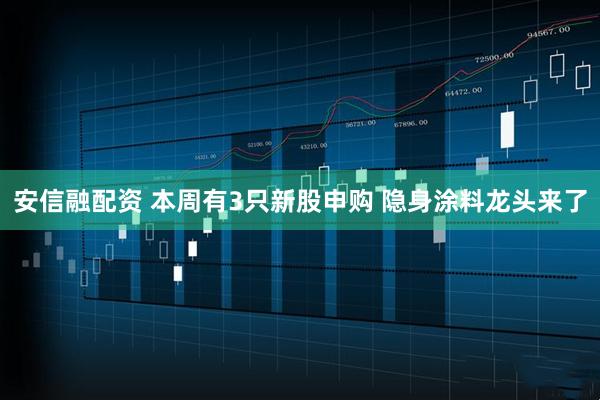 安信融配资 本周有3只新股申购 隐身涂料龙头来了