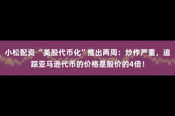 小松配资 “美股代币化”推出两周：炒作严重，追踪亚马逊代币的价格是股价的4倍！