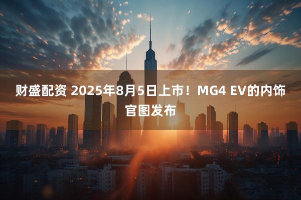 财盛配资 2025年8月5日上市！MG4 EV的内饰官图发布
