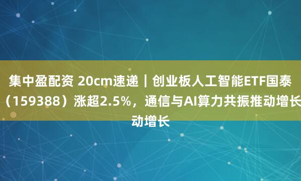 集中盈配资 20cm速递|创业板人工智能ETF国泰(159388)涨超2.5%,通信与AI算力共振推动增长