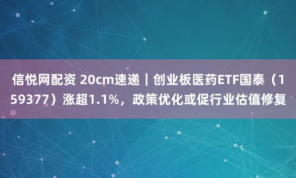 信悦网配资 20cm速递｜创业板医药ETF国泰（159377）涨超1.1%，政策优化或促行业估值修复
