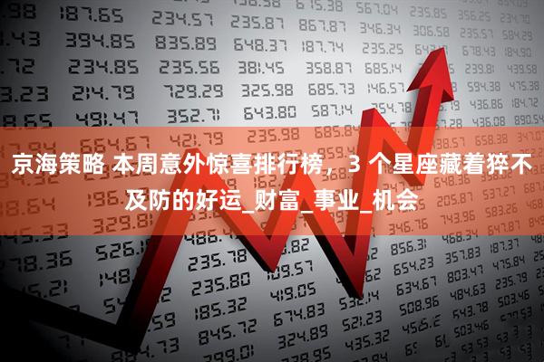 京海策略 本周意外惊喜排行榜,3 个星座藏着猝不及防的好运_财富_事业_机会