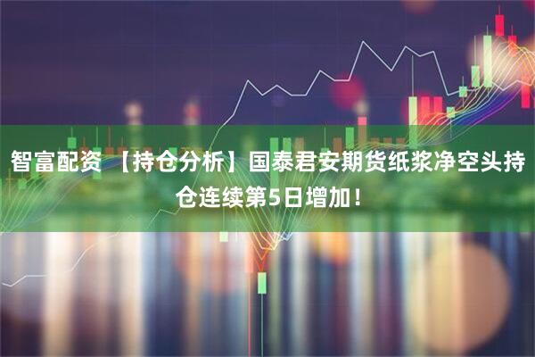 智富配资 【持仓分析】国泰君安期货纸浆净空头持仓连续第5日增加!