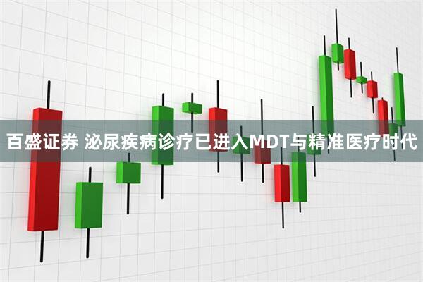 百盛证券 泌尿疾病诊疗已进入MDT与精准医疗时代
