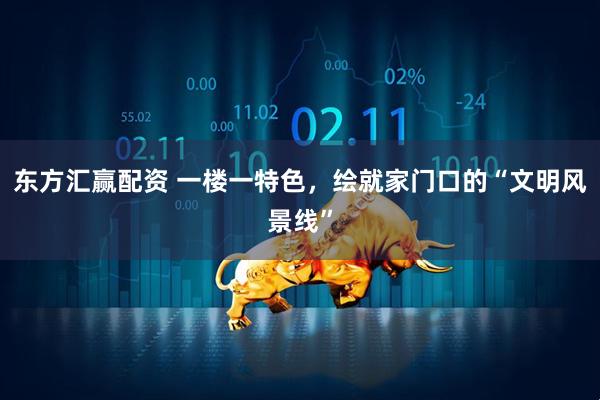 东方汇赢配资 一楼一特色，绘就家门口的“文明风景线”