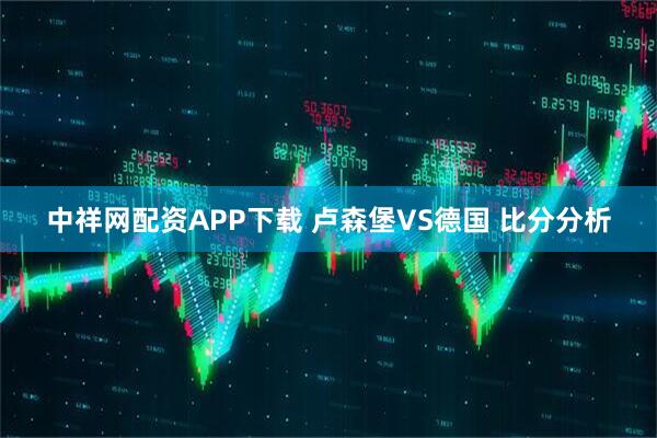 中祥网配资APP下载 卢森堡VS德国 比分分析