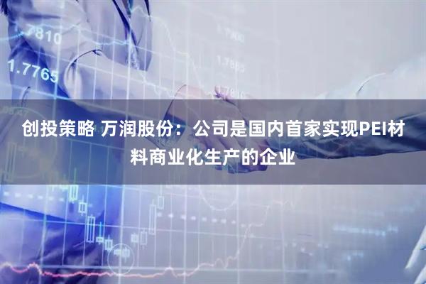 创投策略 万润股份：公司是国内首家实现PEI材料商业化生产的企业