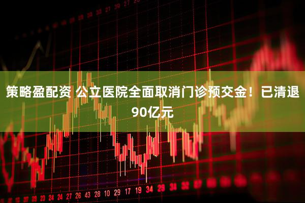 策略盈配资 公立医院全面取消门诊预交金！已清退90亿元