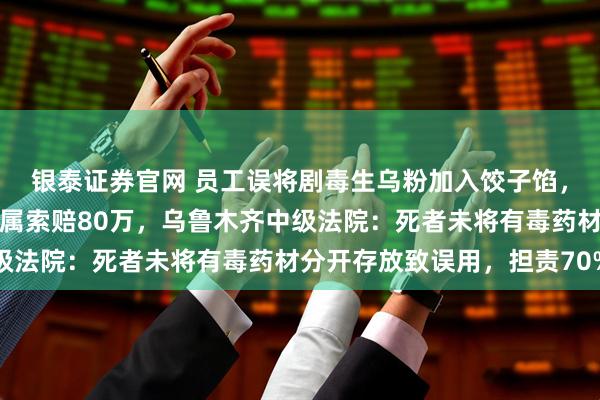 银泰证券官网 员工误将剧毒生乌粉加入饺子馅，店主食后中毒死亡，家属索赔80万，乌鲁木齐中级法院：死者未将有毒药材分开存放致误用，担责70%