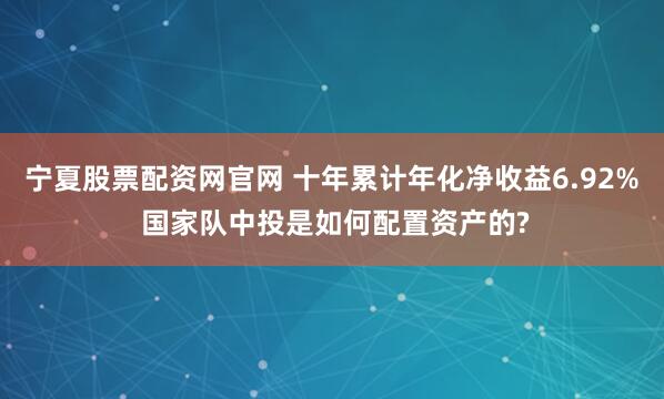 宁夏股票配资网官网 十年累计年化净收益6.92% 国家队中投是如何配置资产的?