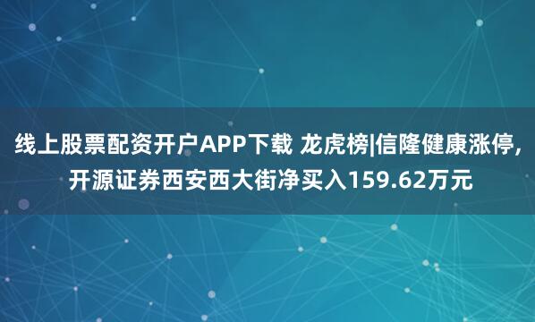 线上股票配资开户APP下载 龙虎榜|信隆健康涨停, 开源证券西安西大街净买入159.62万元