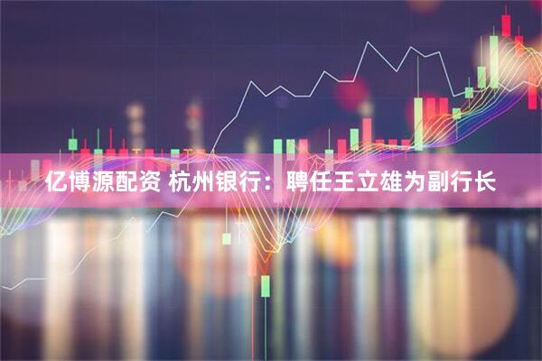 亿博源配资 杭州银行：聘任王立雄为副行长
