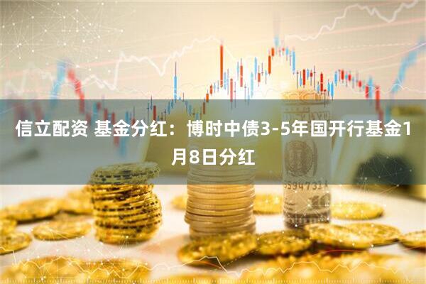 信立配资 基金分红：博时中债3-5年国开行基金1月8日分红