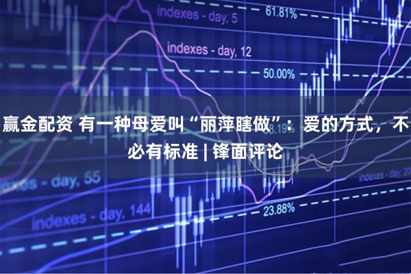 赢金配资 有一种母爱叫“丽萍瞎做”：爱的方式，不必有标准 | 锋面评论