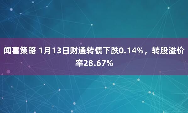闻喜策略 1月13日财通转债下跌0.14%，转股溢价率28.67%
