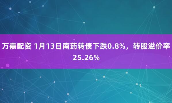 万嘉配资 1月13日南药转债下跌0.8%，转股溢价率25.26%