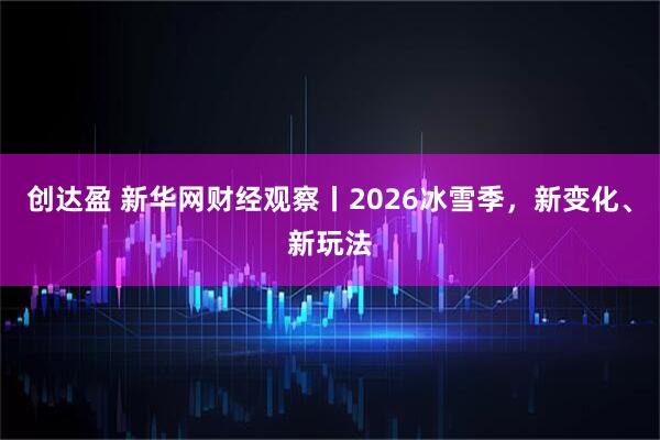 创达盈 新华网财经观察丨2026冰雪季，新变化、新玩法