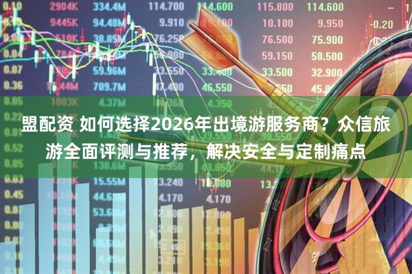 盟配资 如何选择2026年出境游服务商？众信旅游全面评测与推荐，解决安全与定制痛点
