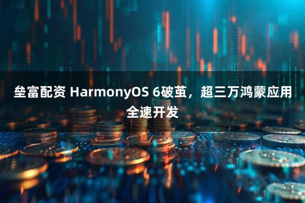 垒富配资 HarmonyOS 6破茧，超三万鸿蒙应用全速开发