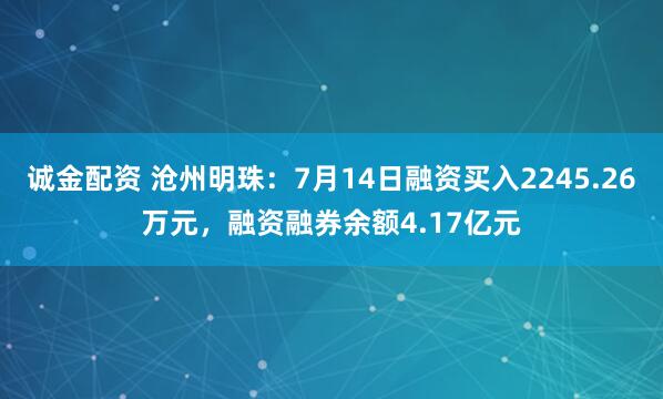 诚金配资 沧州明珠：7月14日融资买入2245.26万元，融资融券余额4.17亿元