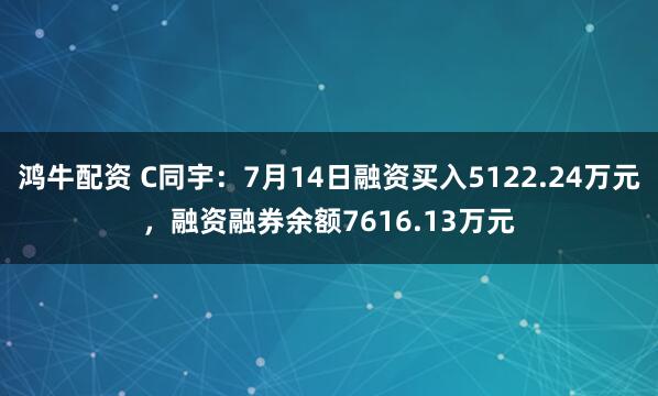鸿牛配资 C同宇：7月14日融资买入5122.24万元，融资融券余额7616.13万元
