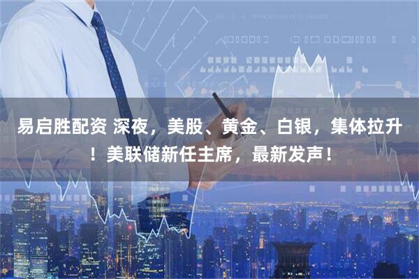 易启胜配资 深夜，美股、黄金、白银，集体拉升！美联储新任主席，最新发声！