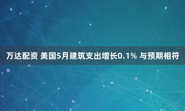 万达配资 美国5月建筑支出增长0.1% 与预期相符